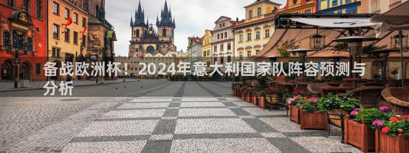 欧洲杯买球网：备战欧洲杯！2024年意大利国家队阵容预测与
分析