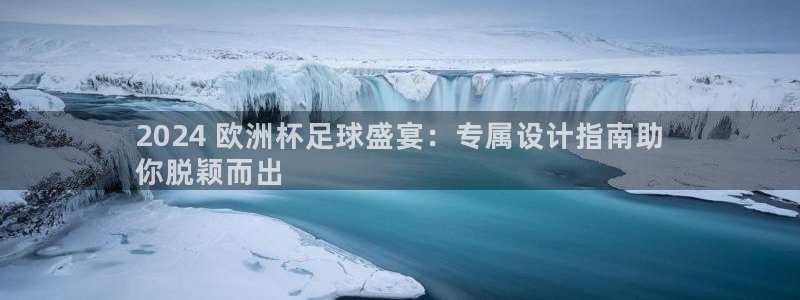 欧洲杯下单平台官网|2024 欧洲杯足球盛宴：专属设计指南助
你脱颖而出