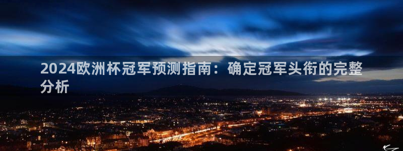 2024欧洲杯冠军预测指南：确定冠军头衔的完整
分析
